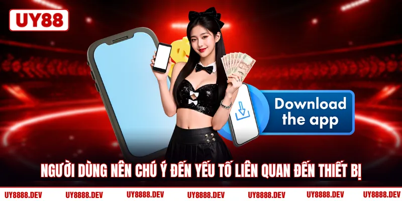 Người dùng nên chú ý đến yếu tố liên quan đến thiết bị 